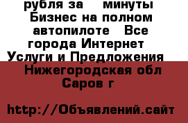 222.222 рубля за 22 минуты. Бизнес на полном автопилоте - Все города Интернет » Услуги и Предложения   . Нижегородская обл.,Саров г.